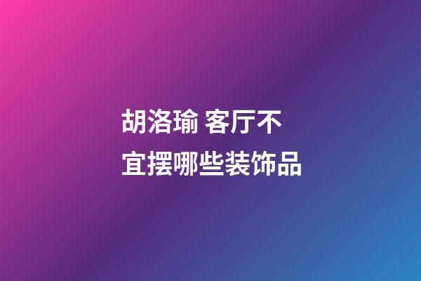 胡洛瑜 客厅不宜摆哪些装饰品